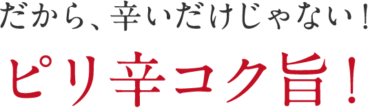 だから、辛いだけじゃない!ピリ辛コク旨!