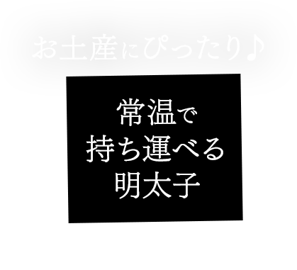 お土産にピッタリ♪常温で持ち運べる明太子