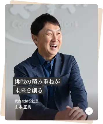 挑戦の積み重ねが
									未来を創る 代表取締役社長 山本 正秀