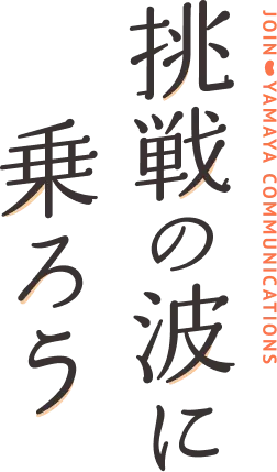 JOIN YAMAYA COMMUNICATIONS 挑戦の波に乗ろう