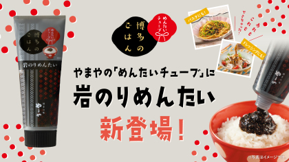 シリーズ累計販売240万本超え(※1)手軽に本格明太子が楽しめるやまやの「めんたいチューブ」から新フレーバー『博多のごはん 岩のりめんたい』が新登場！